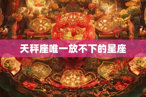 天秤座唯一放不下的星座