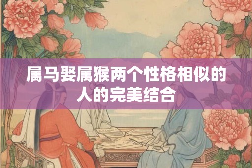 属马娶属猴两个性格相似的人的完美结合