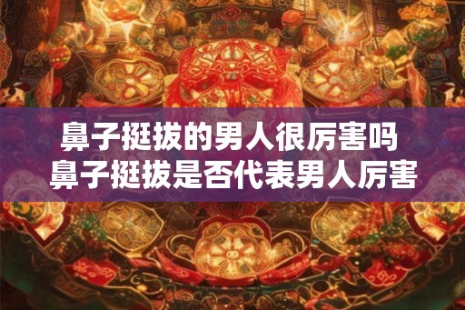 鼻子挺拔的男人很厉害吗 鼻子挺拔是否代表男人厉害
