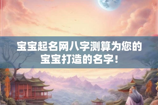 宝宝起名网八字测算为您的宝宝打造的名字！