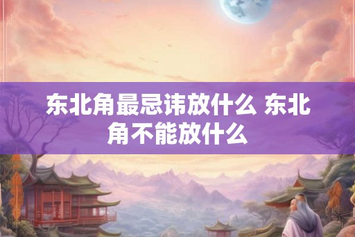 东北角最忌讳放什么 东北角不能放什么