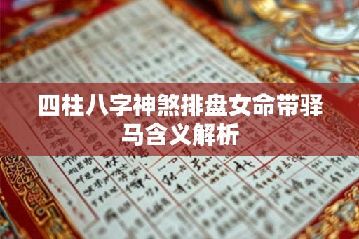 四柱八字神煞排盘女命带驿马含义解析 四柱八字神煞排盘女命带驿马含义解析