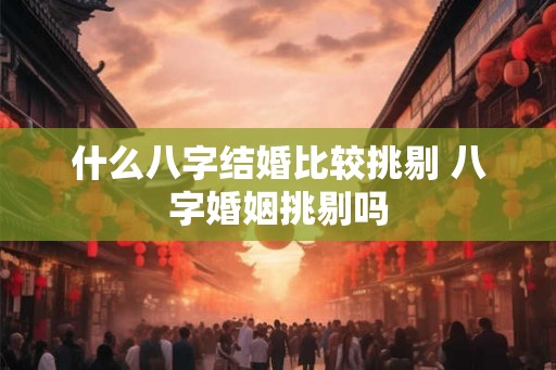 什么八字结婚比较挑剔 八字婚姻挑剔吗