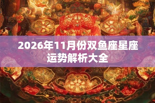 2026年11月份双鱼座星座运势解析大全