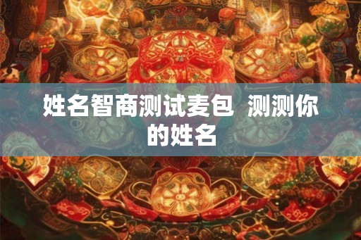 姓名智商测试麦包 测测你的姓名 姓名智商测试麦包 测测你的姓名