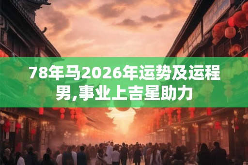 78年马2026年运势及运程男,事业上吉星助力 78年马2026年运势及运程男,事业上吉星助力