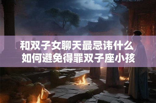 和双子女聊天最忌讳什么 如何避免得罪双子座小孩