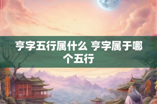 亨字五行属什么 亨字属于哪个五行