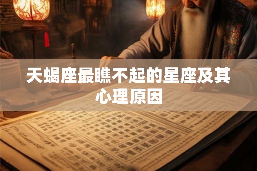 天蝎座最瞧不起的星座及其心理原因 天蝎座最瞧不起的星座及其心理原因