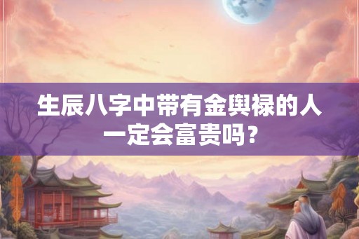 生辰八字中带有金舆禄的人一定会富贵吗？