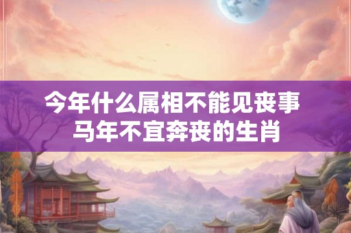 今年什么属相不能见丧事 马年不宜奔丧的生肖