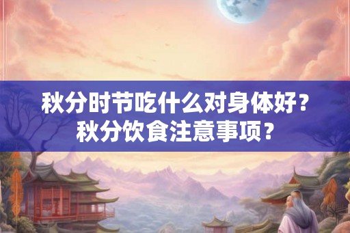 秋分时节吃什么对身体好?秋分饮食注意事项? 秋分时节吃什么对身体好?秋分饮食注意事项?