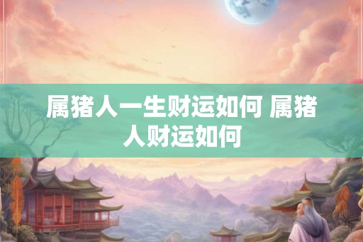 属猪人一生财运如何 属猪人财运如何