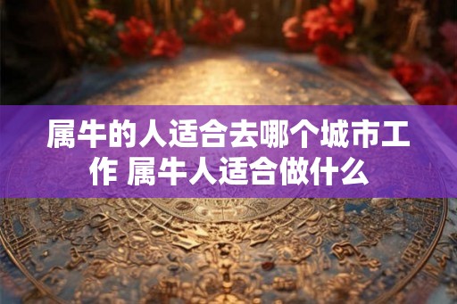 属牛的人适合去哪个城市工作 属牛人适合做什么
