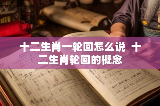 十二生肖一轮回怎么说 十二生肖轮回的概念 十二生肖一轮回怎么说 十二生肖轮回的概念