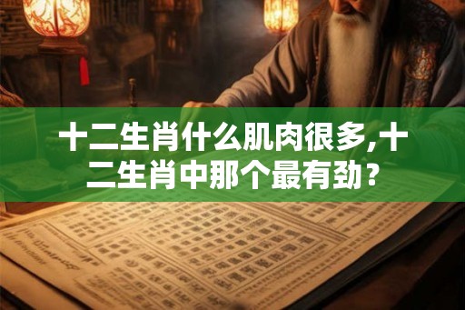 十二生肖什么肌肉很多,十二生肖中那个最有劲? 十二生肖什么肌肉很多,十二生肖中那个最有劲?