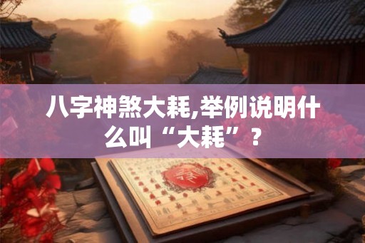 八字神煞大耗,举例说明什么叫“大耗”？
