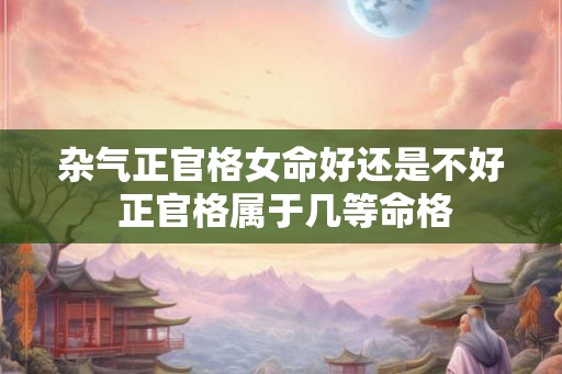 杂气正官格女命好还是不好 正官格属于几等命格