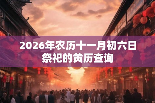 2026年农历十一月初六日祭祀的黄历查询 2026年农历十一月初六日祭祀的黄历查询