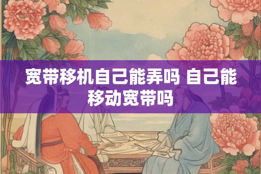 宽带移机自己能弄吗 自己能移动宽带吗