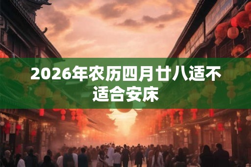 2026年农历四月廿八适不适合安床