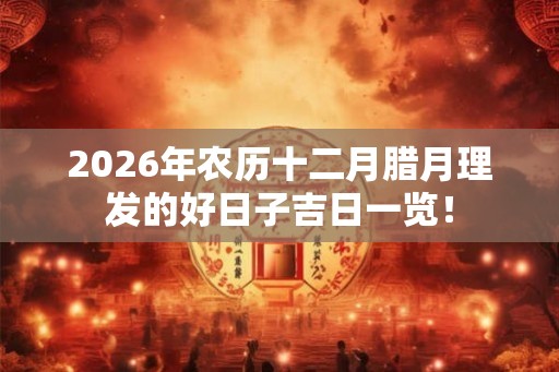 2026年农历十二月腊月理发的好日子吉日一览！