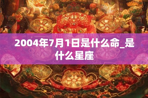 2004年7月1日是什么命_是什么星座