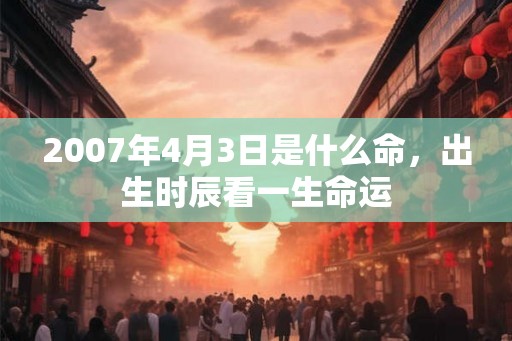 2007年4月3日是什么命，出生时辰看一生命运