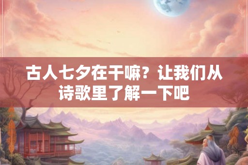 古人七夕在干嘛？让我们从诗歌里了解一下吧