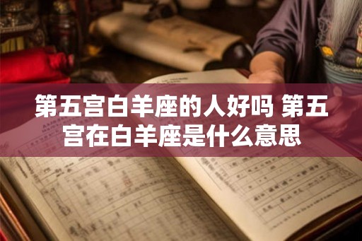 第五宫白羊座的人好吗 第五宫在白羊座是什么意思