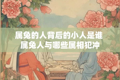 属兔的人背后的小人是谁 属兔人与哪些属相犯冲
