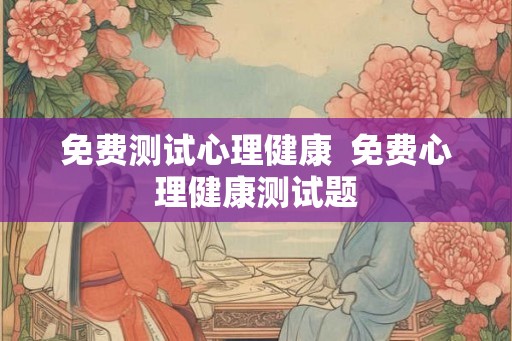 免费测试心理健康  免费心理健康测试题