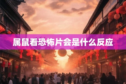 属鼠看恐怖片会是什么反应 属鼠看恐怖片会是什么反应