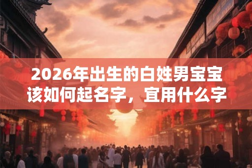 2026年出生的白姓男宝宝该如何起名字，宜用什么字。