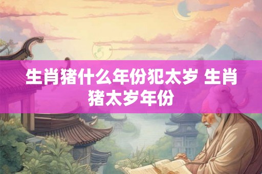生肖猪什么年份犯太岁 生肖猪太岁年份