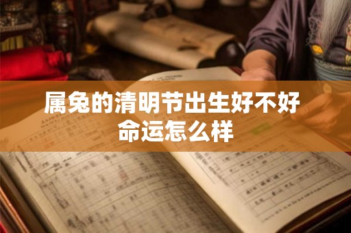 属兔的清明节出生好不好 命运怎么样 属兔的清明节出生好不好 命运怎么样