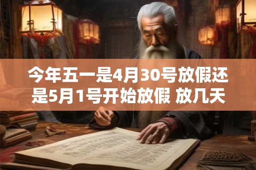 今年五一是4月30号放假还是5月1号开始放假 放几天