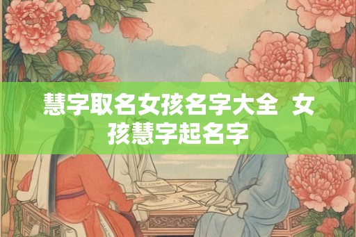 慧字取名女孩名字大全  女孩慧字起名字