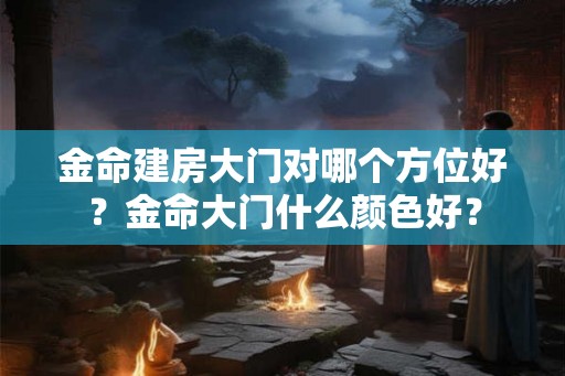 金命建房大门对哪个方位好？金命大门什么颜色好？