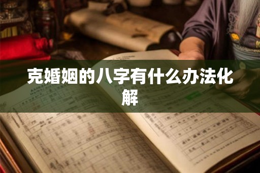 克婚姻的八字有什么办法化解