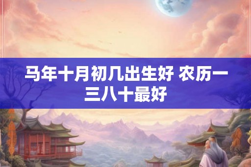 马年十月初几出生好 农历一三八十最好