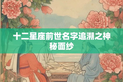 十二星座前世名字追溯之神秘面纱
