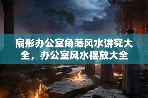 扇形办公室角落风水讲究大全，办公室风水摆放大全