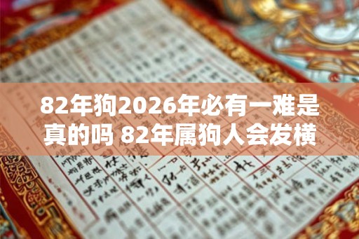 82年狗2026年必有一难是真的吗 82年属狗人会发横财吗