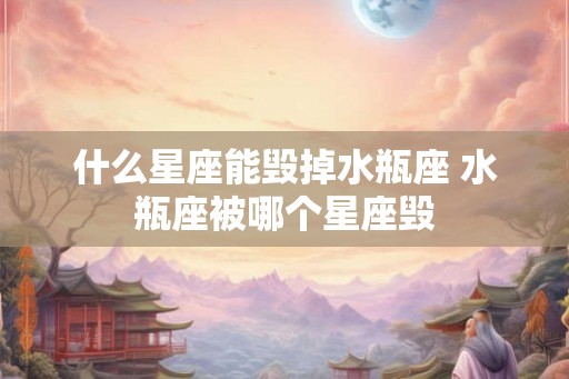 什么星座能毁掉水瓶座 水瓶座被哪个星座毁