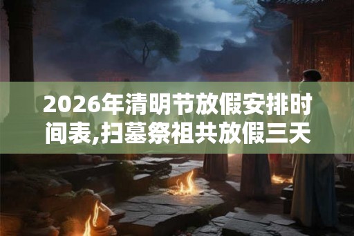 2026年清明节放假安排时间表,扫墓祭祖共放假三天