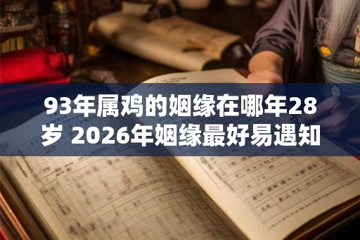 93年属鸡的姻缘在哪年28岁 2026年姻缘最好易遇知己