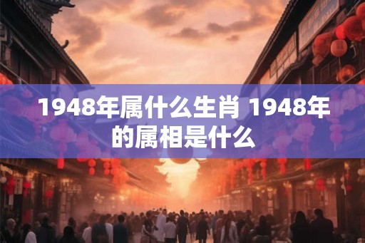 1948年属什么生肖 1948年的属相是什么