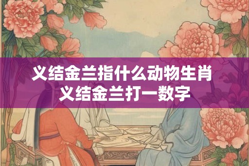 义结金兰指什么动物生肖 义结金兰打一数字
