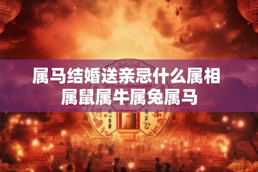 属马结婚送亲忌什么属相 属鼠属牛属兔属马